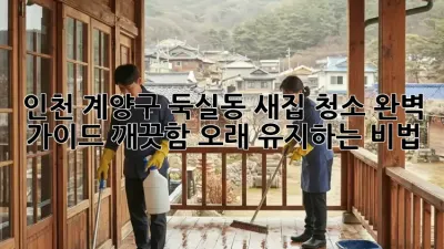 인천 계양구 둑실동 새집 청소 완벽 가이드: 깨끗함, 오래 유지하는 비법!